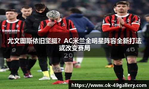 尤文图斯依旧坚挺？AC米兰全明星阵容全新打法或改变赛局