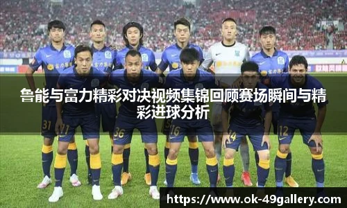 鲁能与富力精彩对决视频集锦回顾赛场瞬间与精彩进球分析